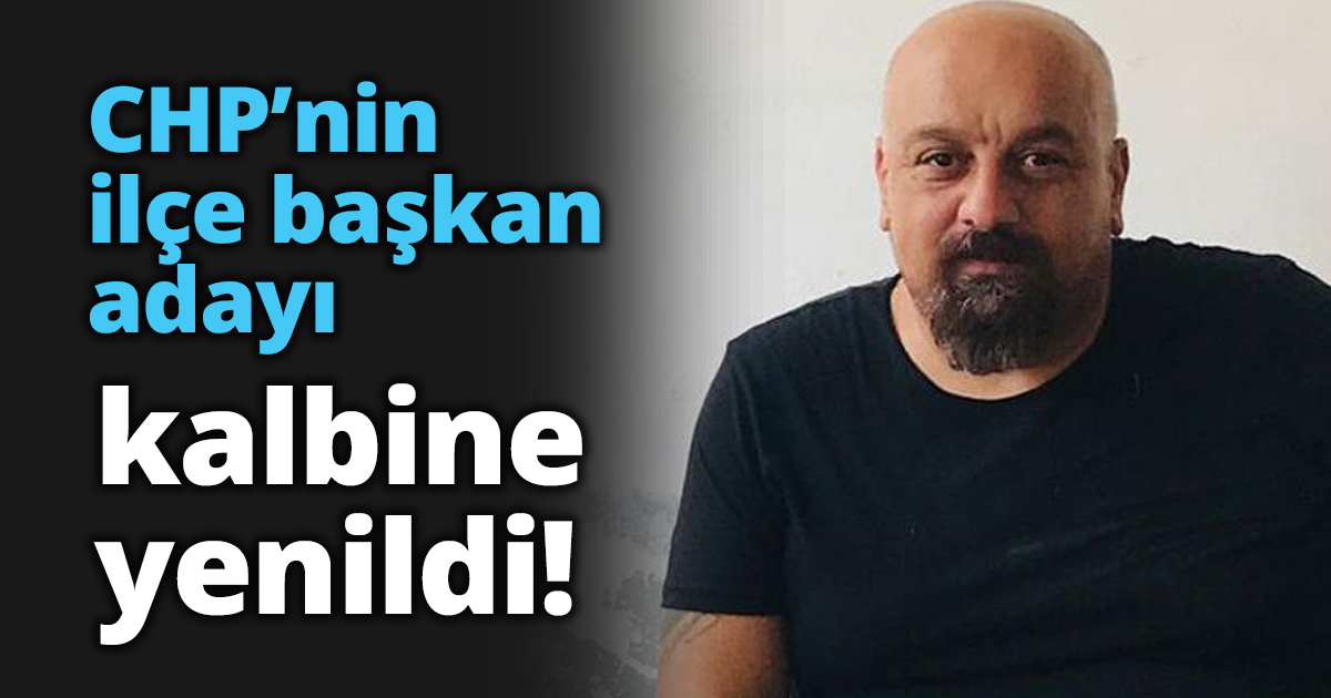 CHP’nin ilçe başkan adayı kalbine yenildi!