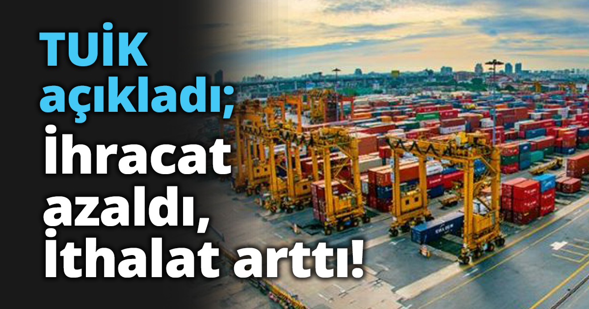 TUİK açıkladı; İhracat azaldı, İthalat arttı!