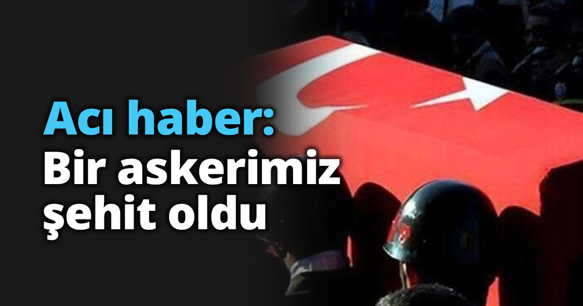 Acı haber: Bir askerimiz şehit oldu