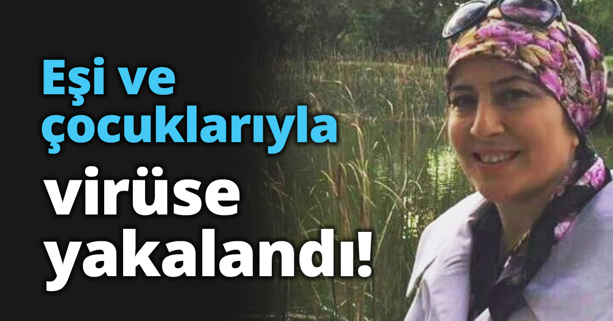 Eşi ve çocuklarıyla virüse yakalandı!
