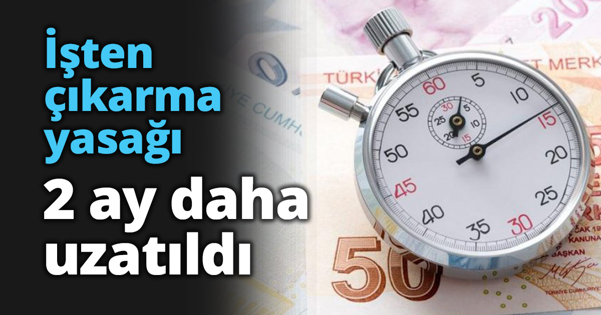 İşten çıkarma yasağı 2 ay daha uzatıldı