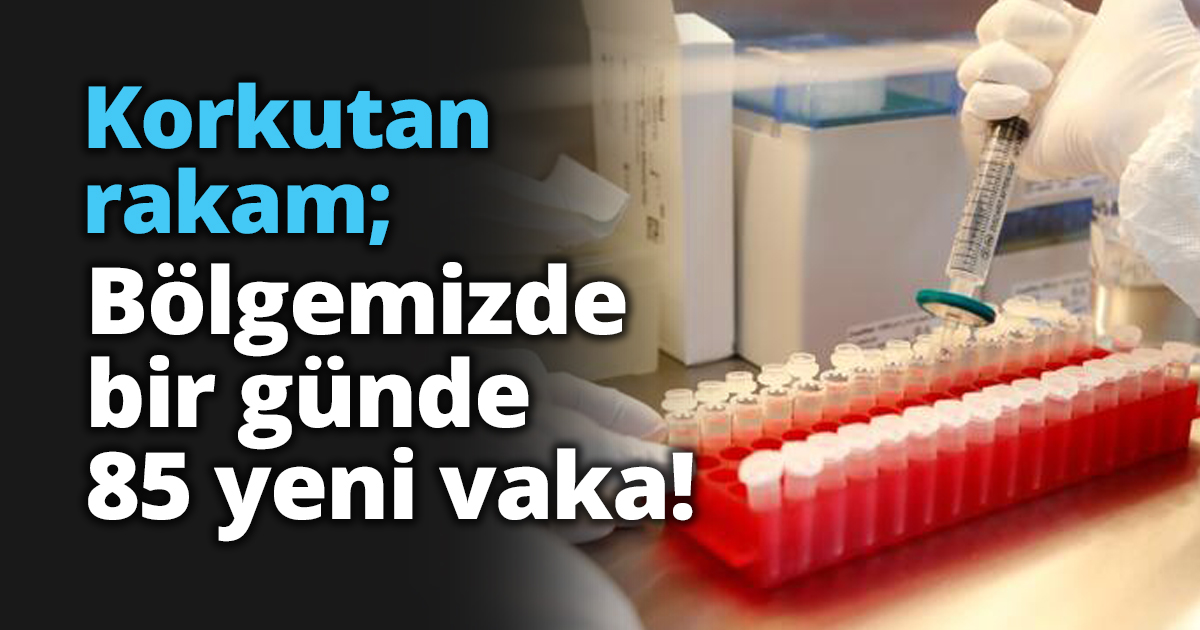 Korkutan rakam; Bölgemizde bir günde 85 yeni vaka!