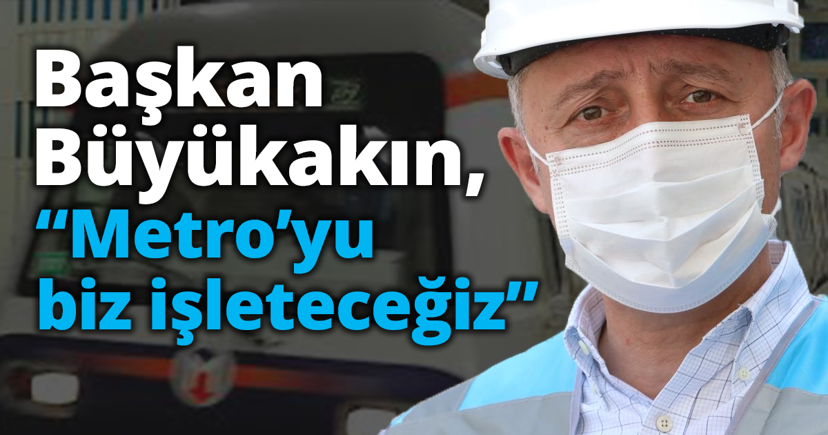 Başkan Büyükakın, “Metro’yu biz işleteceğiz” 