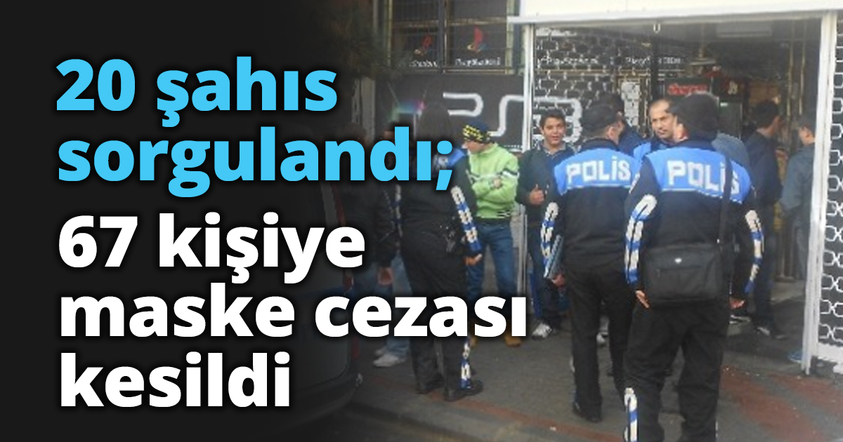 20 şahıs sorgulandı; 67 kişiye maske cezası kesildi