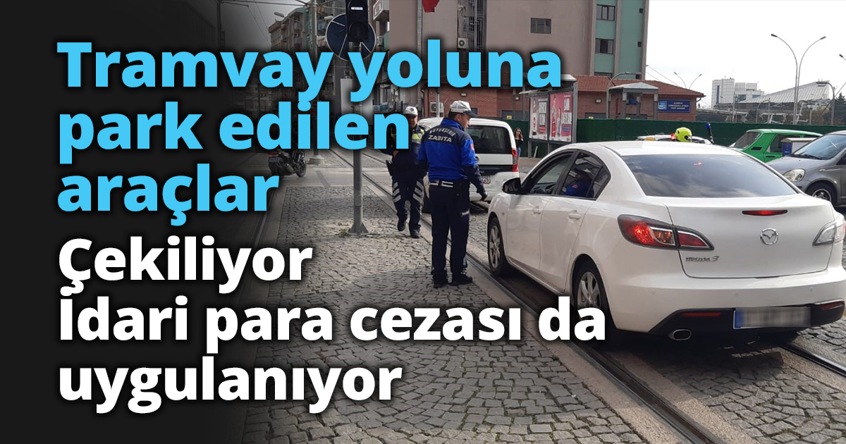 Tramvay yoluna park edilen araçlar çekiliyor  İdari para cezası da uygulanıyor