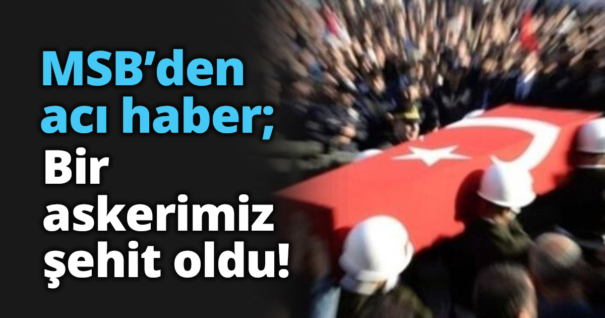 MSB’den acı haber; Bir askerimiz şehit oldu!