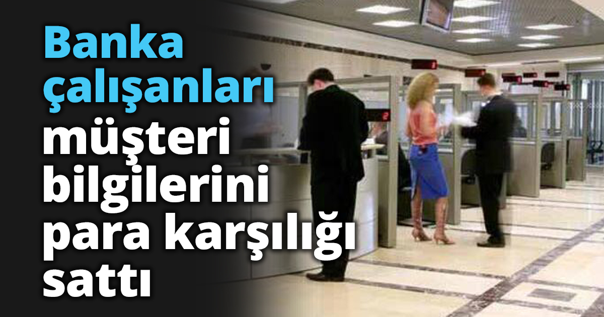 Banka çalışanları müşteri bilgilerini para karşılığı sattı
