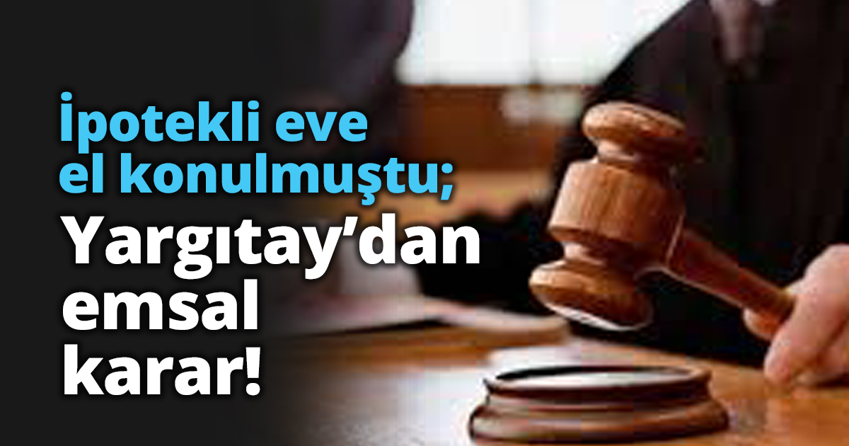 İpotekli eve el konulmuştu; Yargıtay’dan emsal karar!