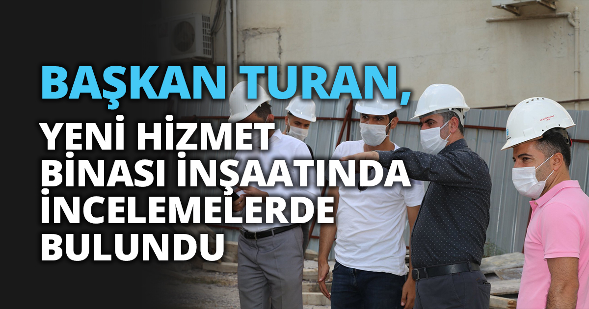 BAŞKAN TURAN, YENİ HİZMET BİNASI İNŞAATINDA İNCELEMELERDE BULUNDU