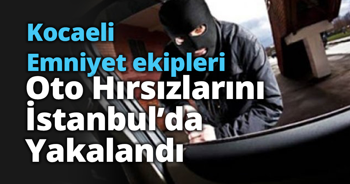 Kocaeli Emniyet Ekipleri Oto Hırsızlarını İstanbul’da Yakalandı