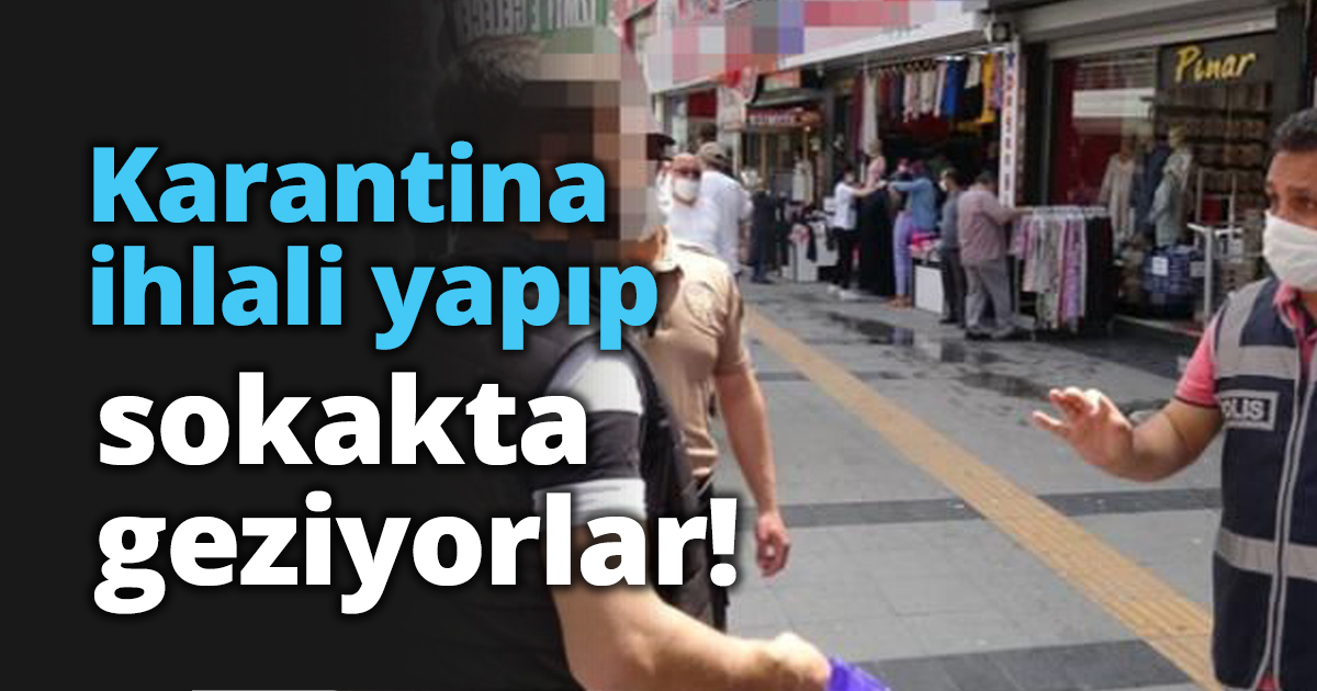 Karantina ihlali yapıp sokakta geziyorlar!