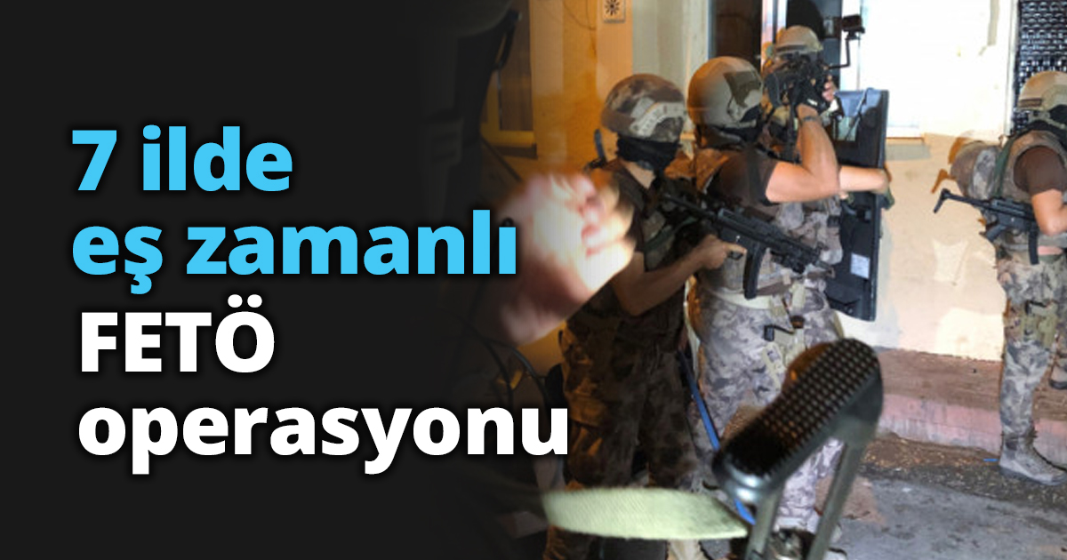 7 ilde eş zamanlı FETÖ operasyonu