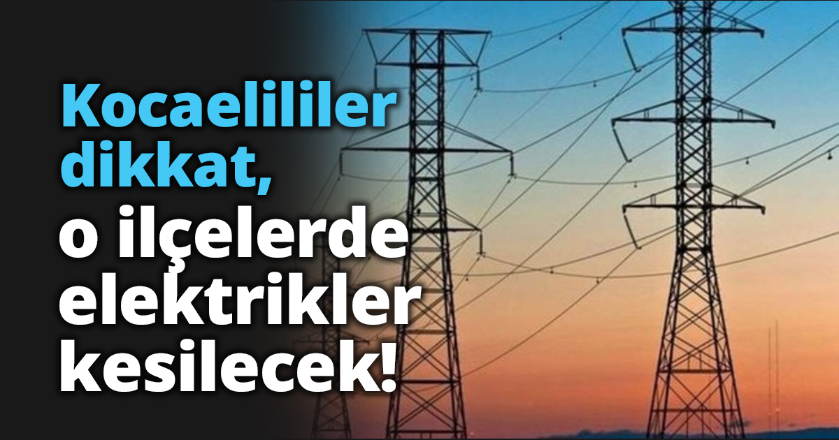 Kocaelililer dikkat, o ilçelerde elektrikler kesilecek!