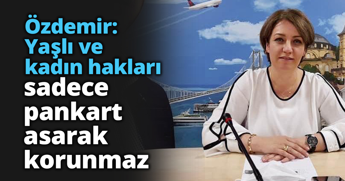 Özdemir: Yaşlı ve kadın hakları sadece pankart asarak korunmaz