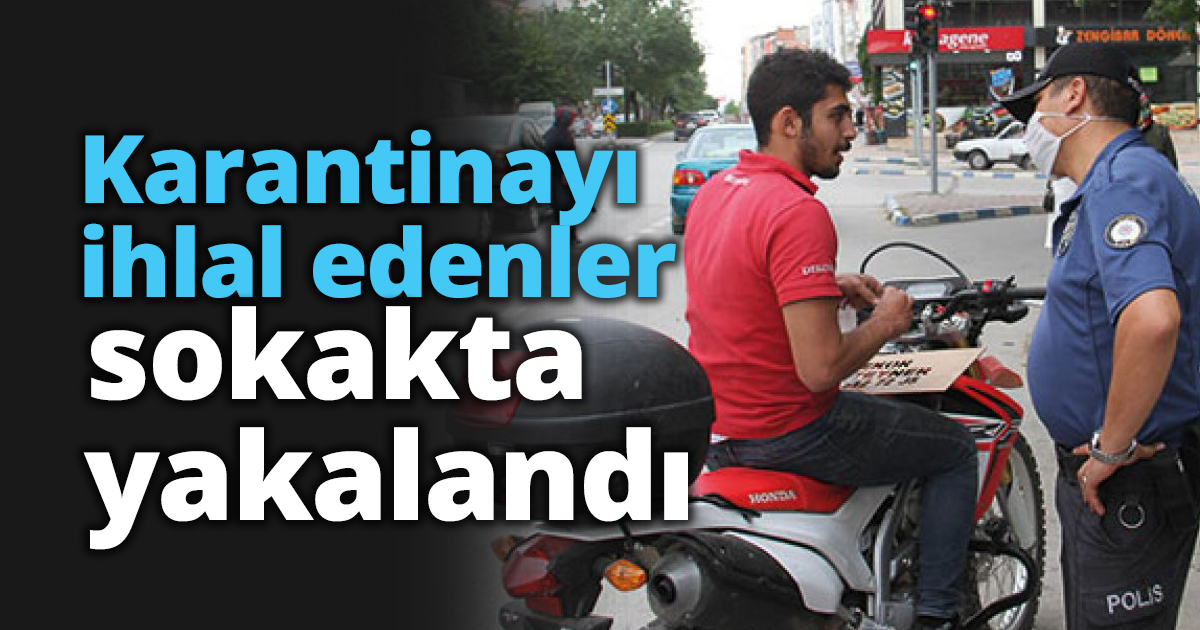 Karantinayı ihlal edenler sokakta yakalandı
