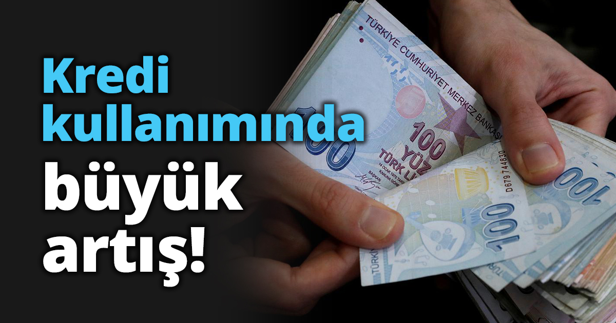 Kredi kullanımında büyük artış!