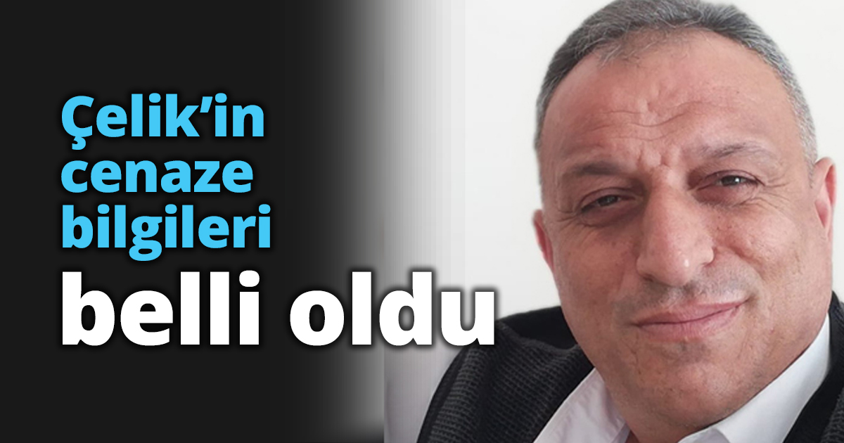 Çelik’in cenaze bilgileri belli oldu