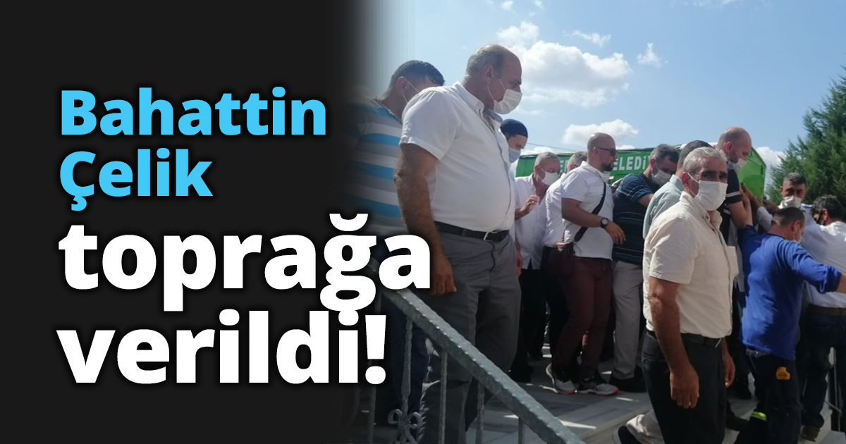 Bahattin Çelik toprağa verildi!