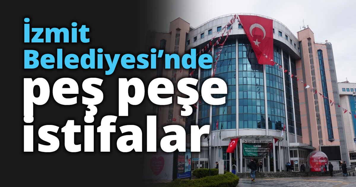 İzmit Belediyesi’nde peş peşe istifalar