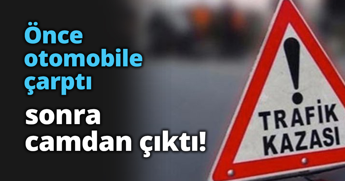Önce otomobile çarptı sonra camdan çıktı!