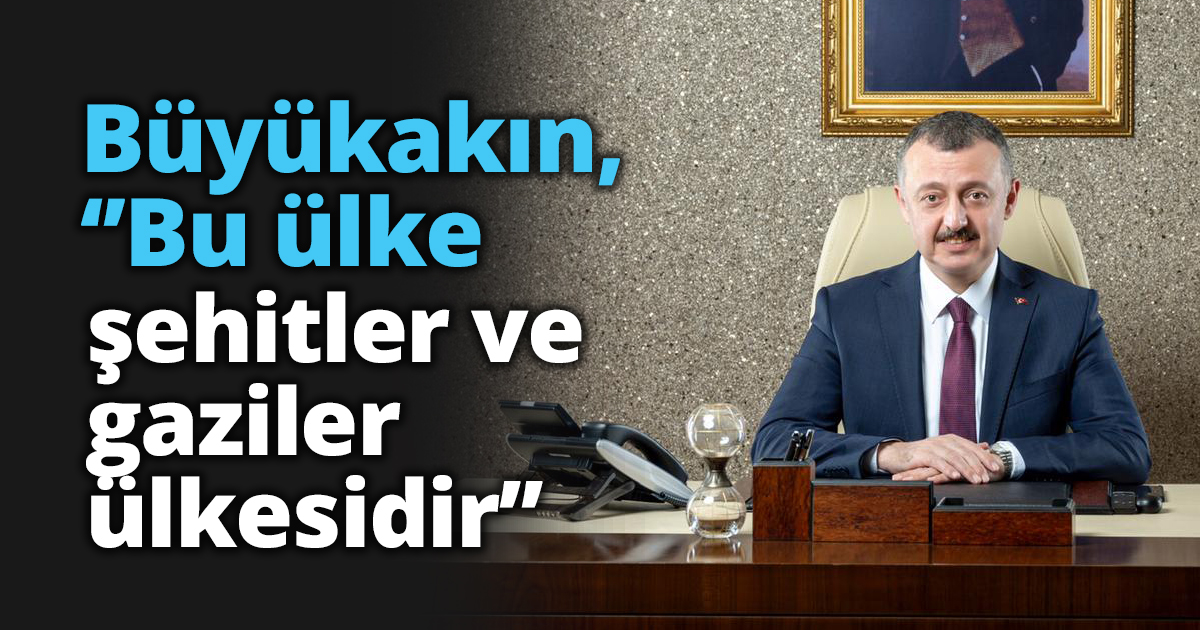 Büyükakın,‘’Bu ülke şehitler ve gaziler ülkesidir’’