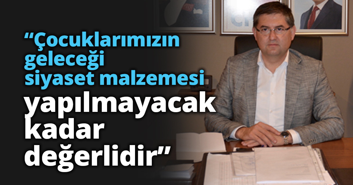 “Çocuklarımızın geleceği siyaset malzemesi yapılmayacak kadar değerlidir”