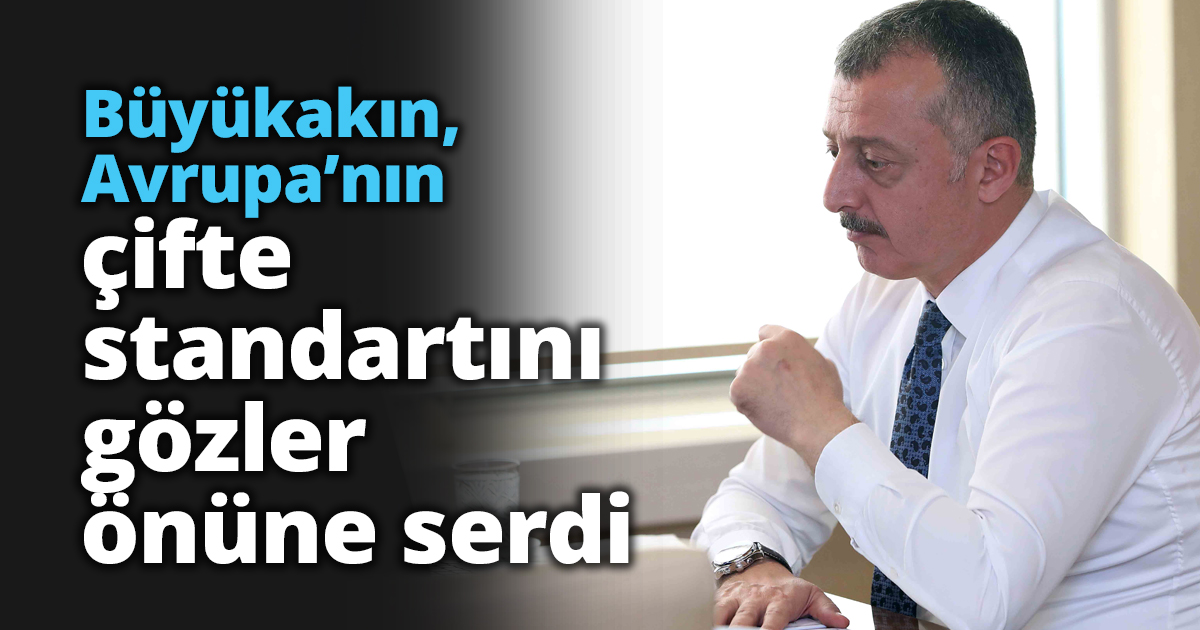 Büyükakın, Avrupa’nın çifte standartını gözler önüne serdi