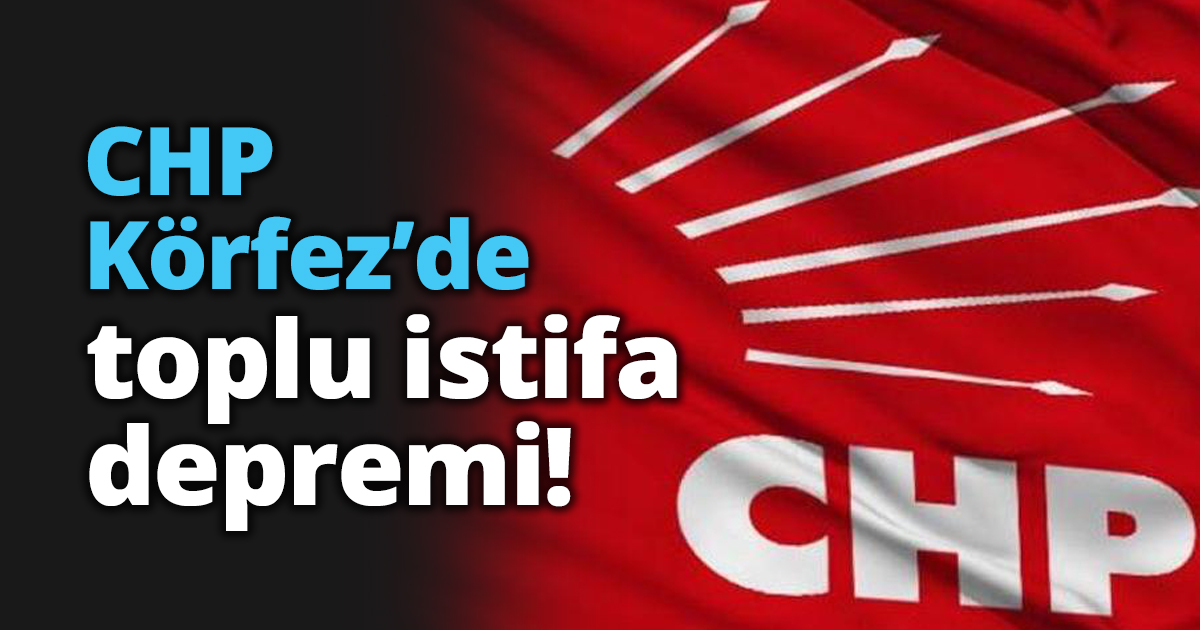 CHP Körfez’de toplu istifa depremi!