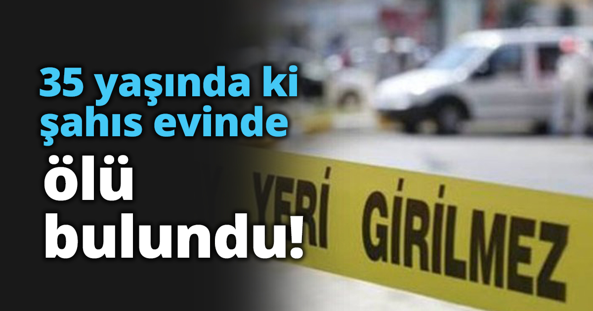 35 yaşında ki şahıs evinde ölü bulundu!