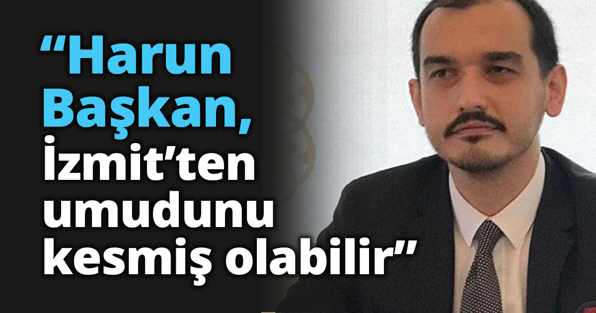 “Harun Başkan, İzmit’ten umudunu kesmiş olabilir”
