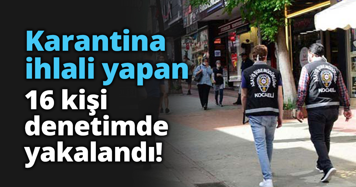 Karantina ihlali yapan 16 kişi denetimde yakalandı!
