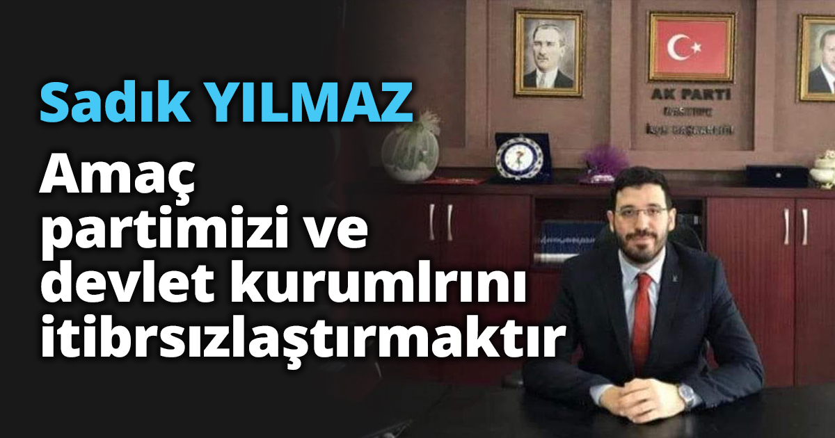 Amaç partimizi ve devletin kurumlarını aziz milletimiz önünde itibarsızlaştırmaktır 