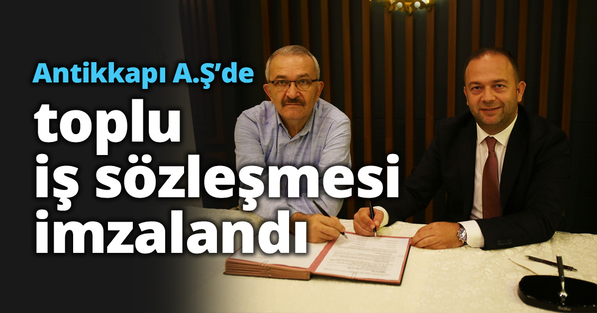 Antikkapı A.Ş’de toplu iş sözleşmesi imzalandı