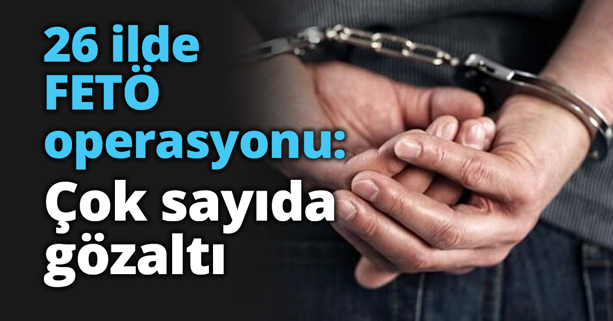 26 ilde FETÖ operasyonu: Çok sayıda gözaltı