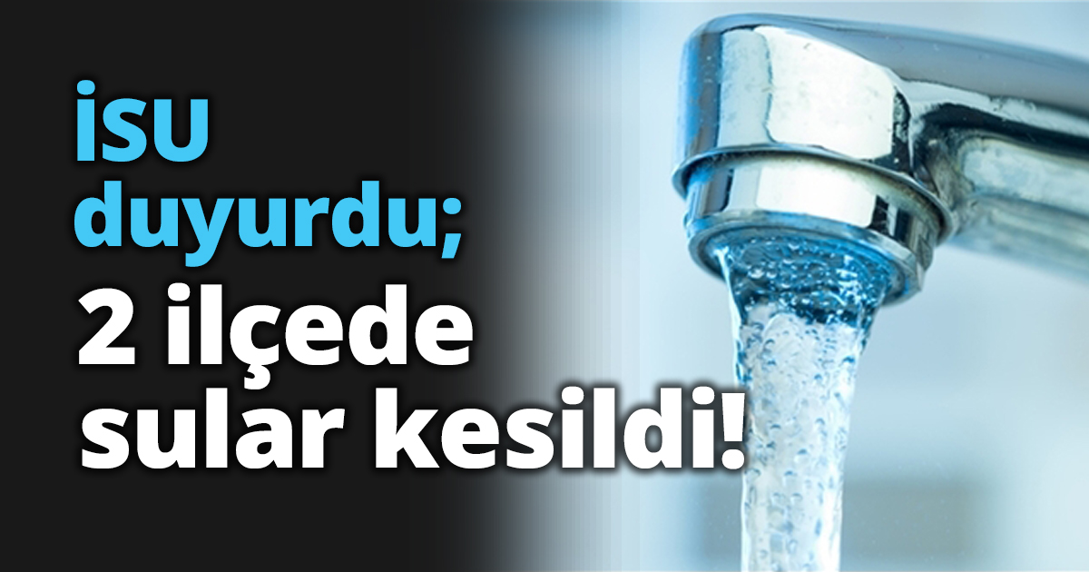 İSU duyurdu; 2 ilçede sular kesildi!