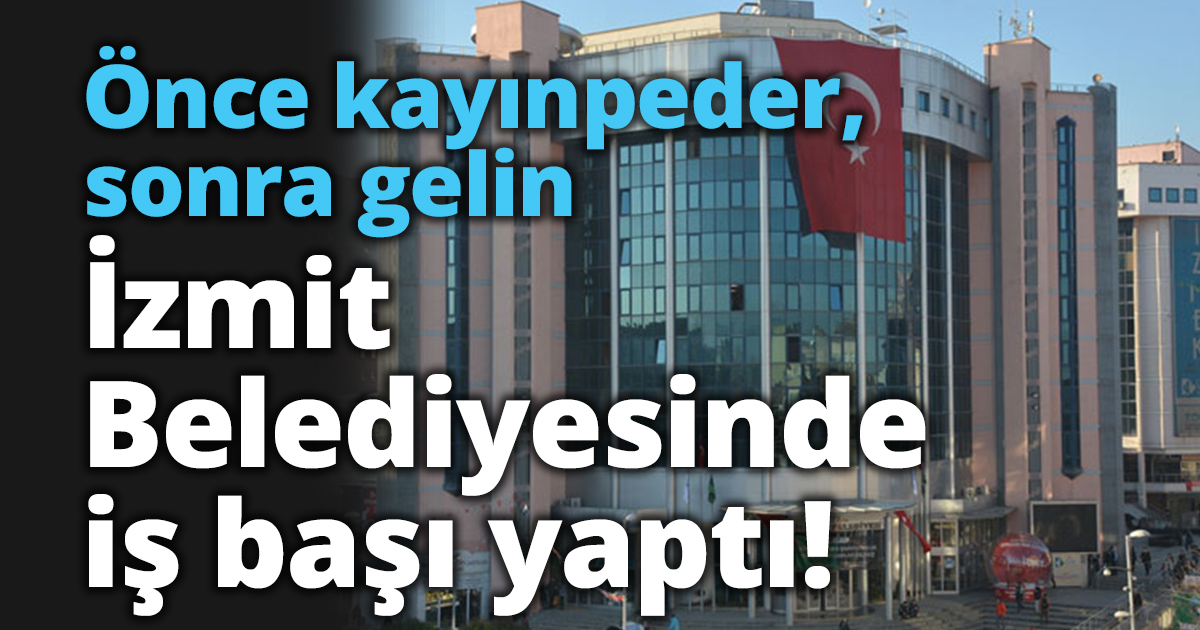 Önce kayınpeder, sonra gelin İzmit Belediyesinde iş başı yaptı!