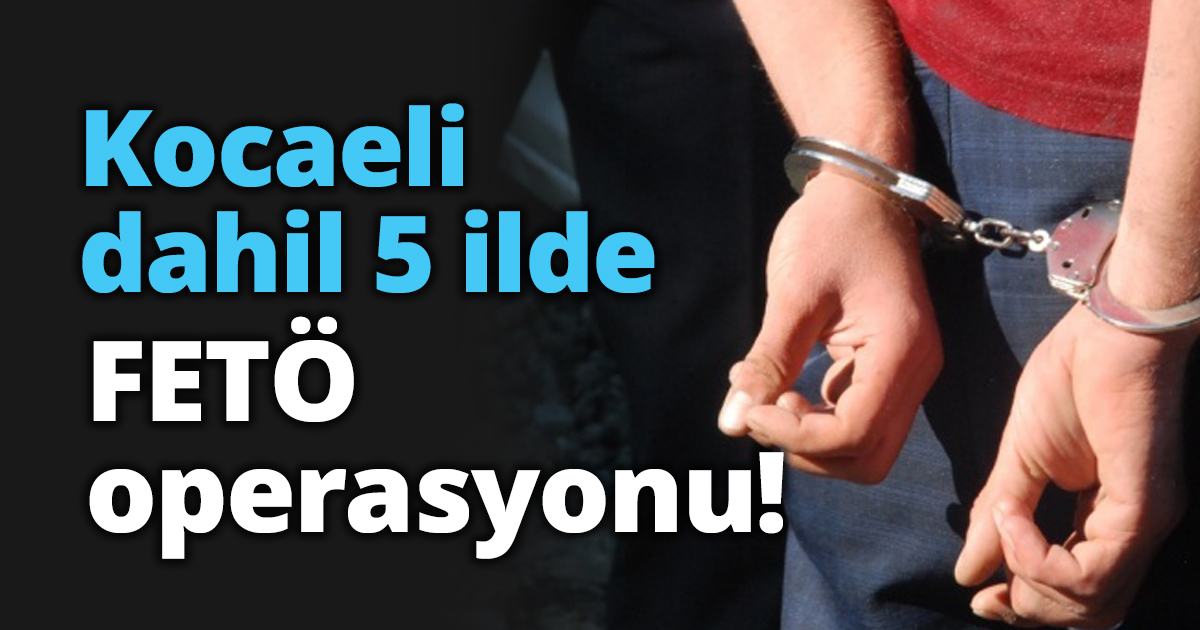 Kocaeli dahil 5 ilde FETÖ operasyonu!