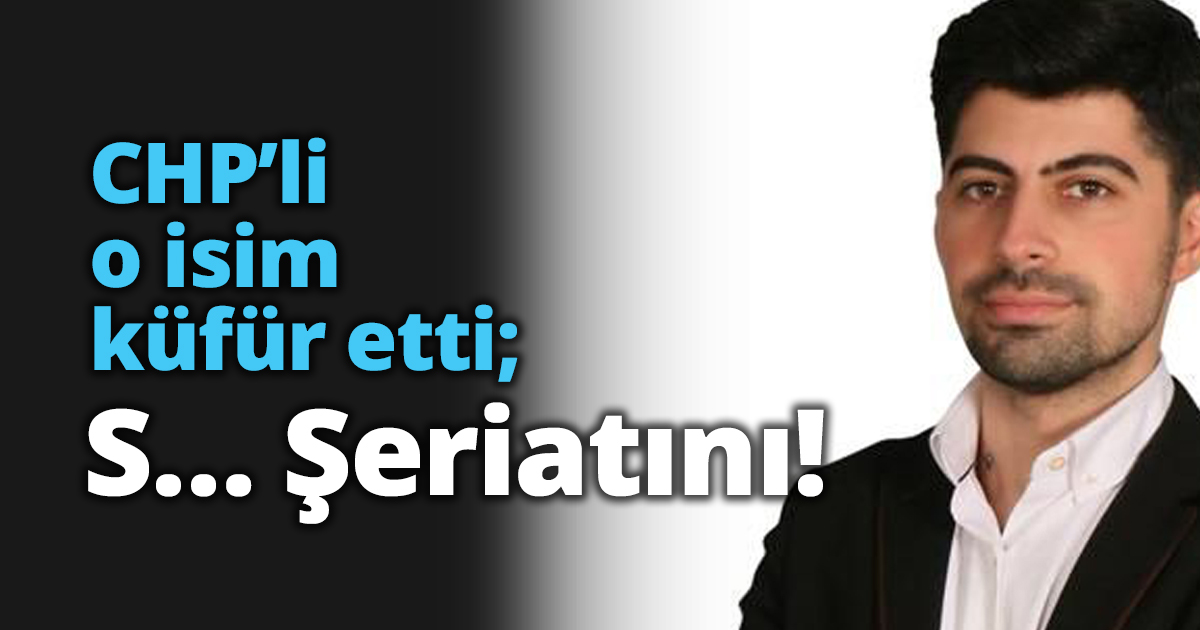 CHP’li o isim küfür etti; S… Şeriatını!