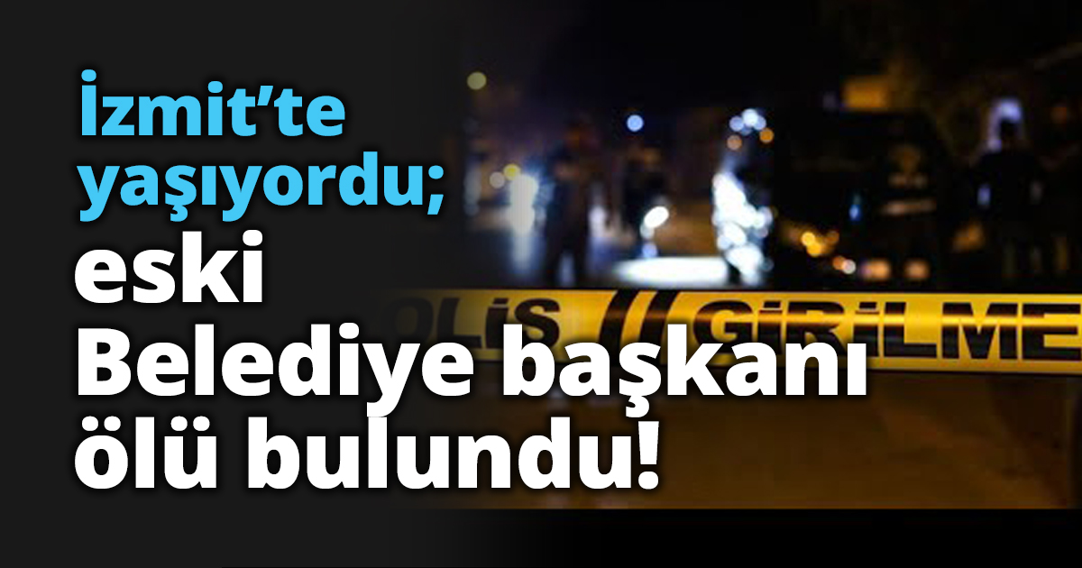 İzmit’te yaşıyordu; eski Belediye başkanı ölü bulundu!