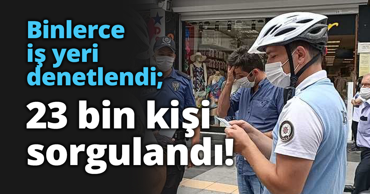 Binlerce iş yeri denetlendi; 23 bin kişi sorgulandı!