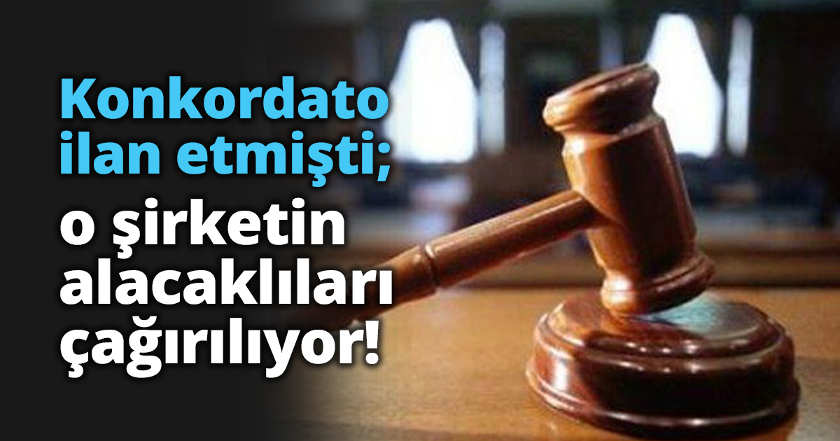 Konkordato ilan etmişti; o şirketin alacaklıları çağırılıyor!