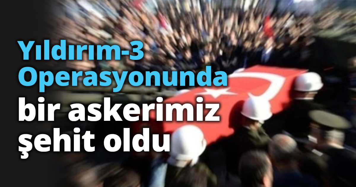 Yıldırım-3 Operasyonunda bir askerimiz şehit oldu