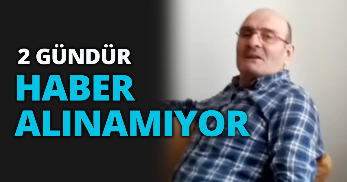 2 GÜNDÜR HABER ALINAMIYOR