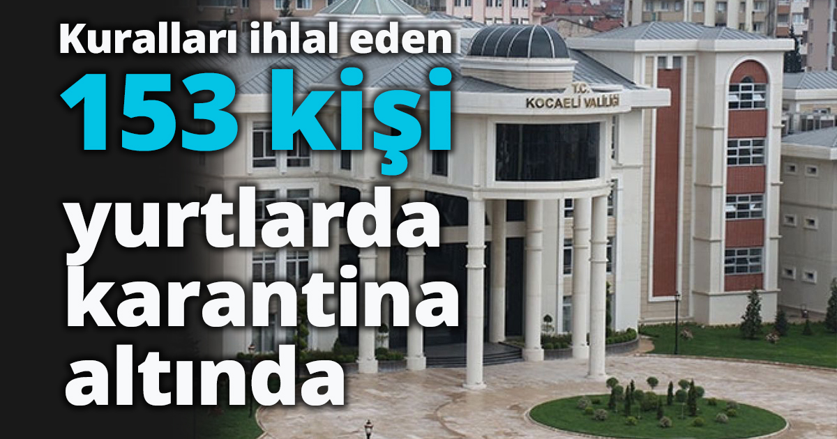 Kuralları ihlal eden 153 kişi yurtlarda karantina altında 