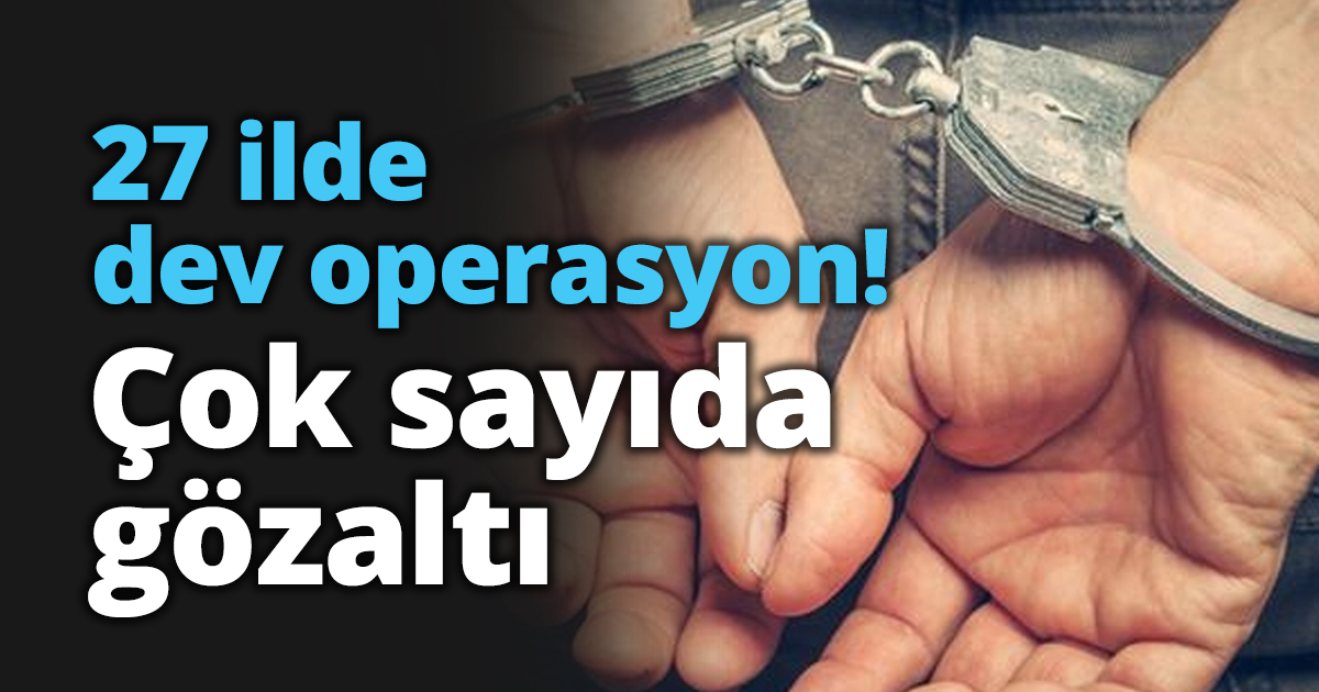 27 ilde dev operasyon! Çok sayıda gözaltı