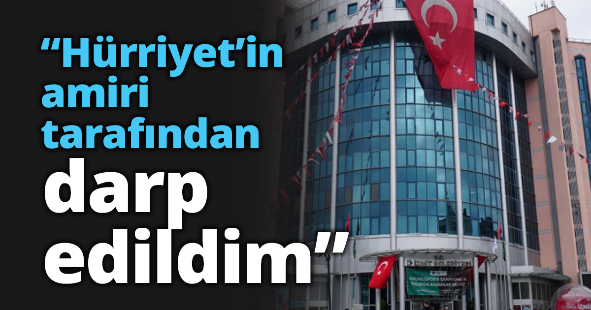 “Hürriyet’in amiri tarafından darp edildim”