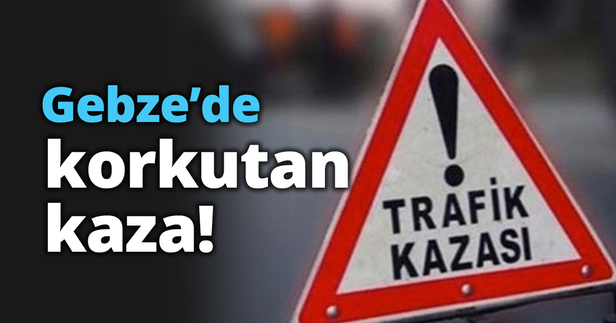 Gebze’de korkutan kaza!