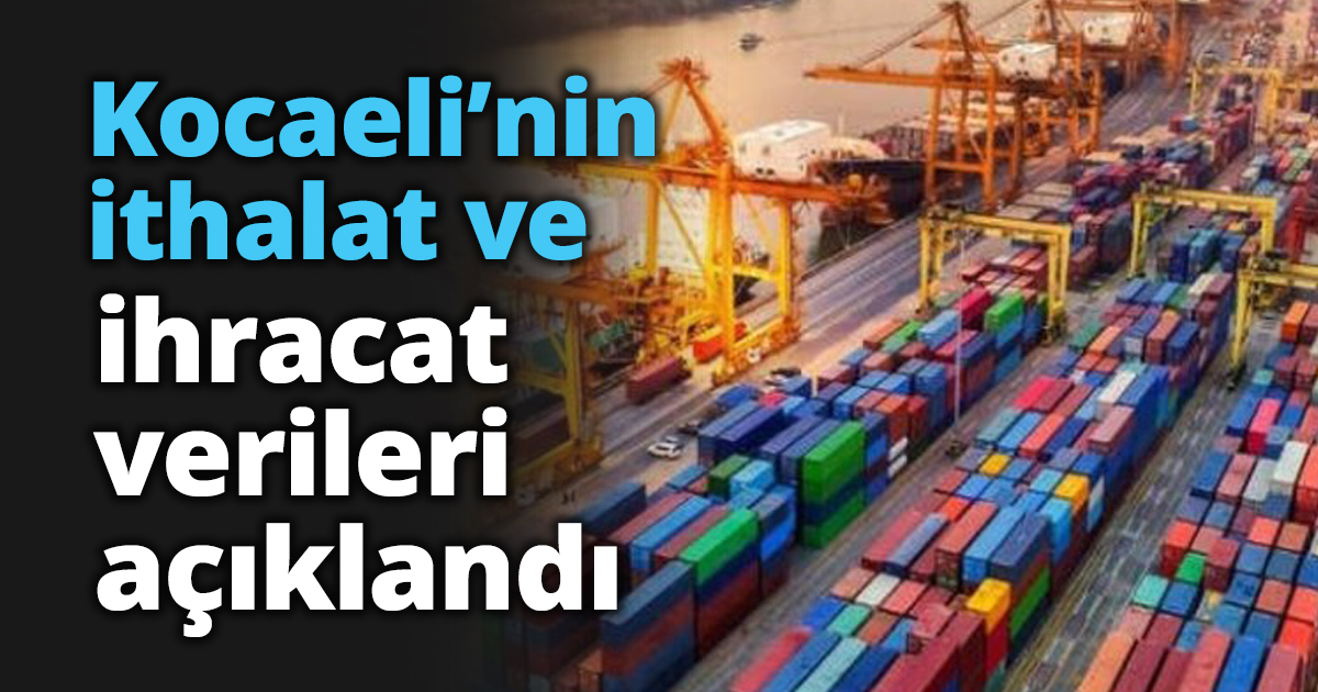 Kocaeli’nin ithalat ve ihracat verileri açıklandı