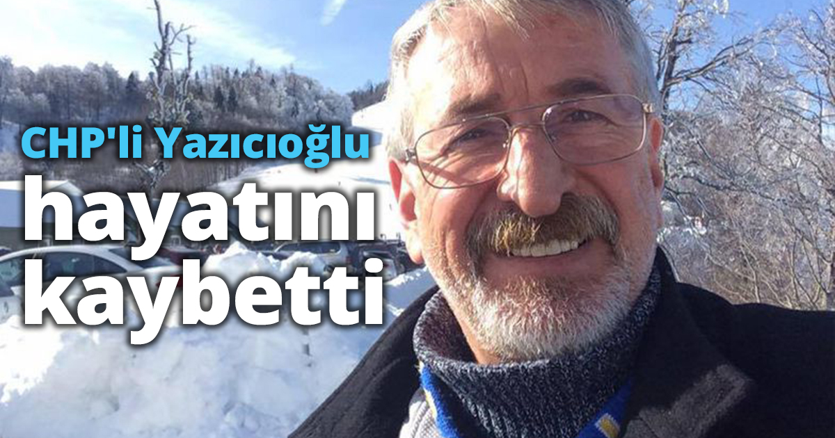 CHP'li Yazıcıoğlu hayatını kaybetti