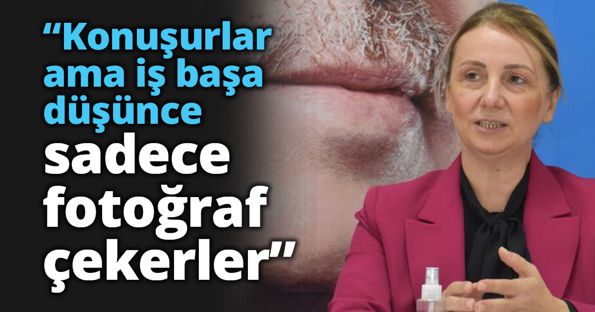 “Konuşurlar ama iş başa düşünce sadece fotoğraf çekerler”